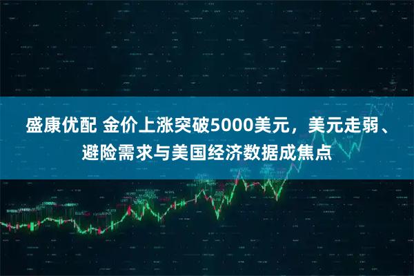 盛康优配 金价上涨突破5000美元，美元走弱、避险需求与美国经济数据成焦点