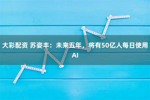 大彩配资 苏姿丰：未来五年，将有50亿人每日使用AI