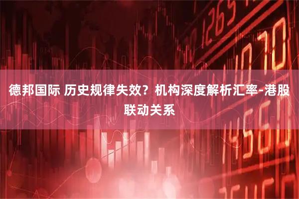 德邦国际 历史规律失效？机构深度解析汇率-港股联动关系