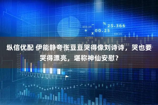 纵信优配 伊能静夸张豆豆哭得像刘诗诗，哭也要哭得漂亮，堪称神仙安慰？