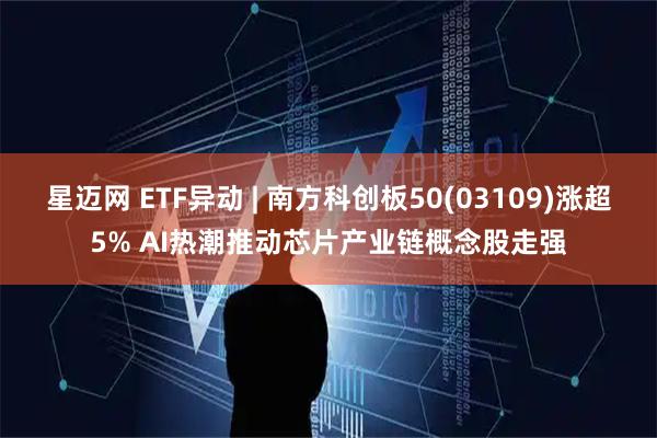 星迈网 ETF异动 | 南方科创板50(03109)涨超5% AI热潮推动芯片产业链概念股走强