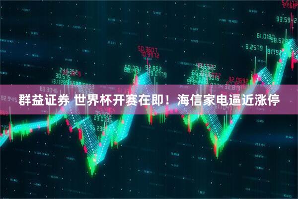 群益证券 世界杯开赛在即！海信家电逼近涨停