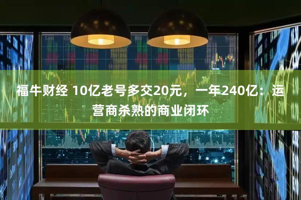 福牛财经 10亿老号多交20元，一年240亿：运营商杀熟的商业闭环