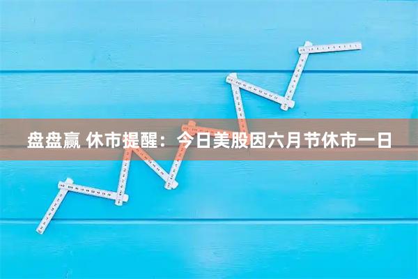 盘盘赢 休市提醒：今日美股因六月节休市一日