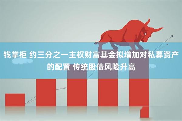 钱掌柜 约三分之一主权财富基金拟增加对私募资产的配置 传统股债风险升高