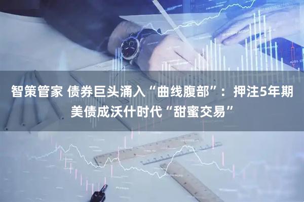 智策管家 债券巨头涌入“曲线腹部”：押注5年期美债成沃什时代“甜蜜交易”