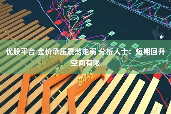 优股平台 金价承压震荡走弱 分析人士：短期回升空间有限