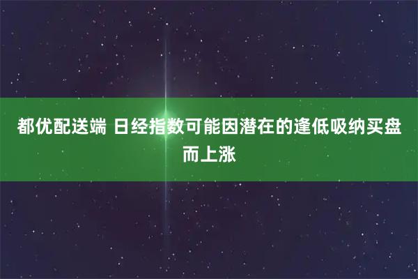 都优配送端 日经指数可能因潜在的逢低吸纳买盘而上涨