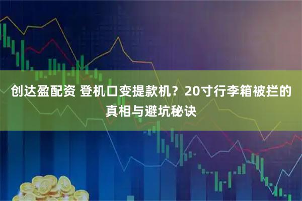 创达盈配资 登机口变提款机？20寸行李箱被拦的真相与避坑秘诀