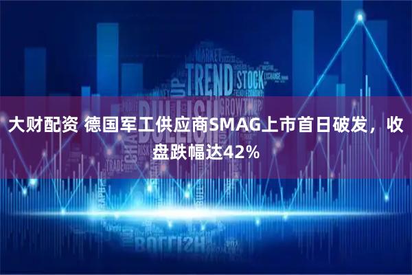 大财配资 德国军工供应商SMAG上市首日破发，收盘跌幅达42%