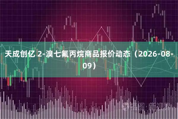 天成创亿 2-溴七氟丙烷商品报价动态（2026-08-09）