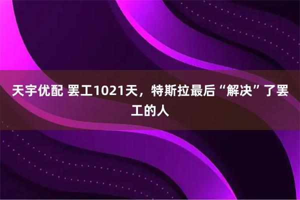 天宇优配 罢工1021天，特斯拉最后“解决”了罢工的人