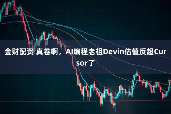金财配资 真卷啊，AI编程老祖Devin估值反超Cursor了