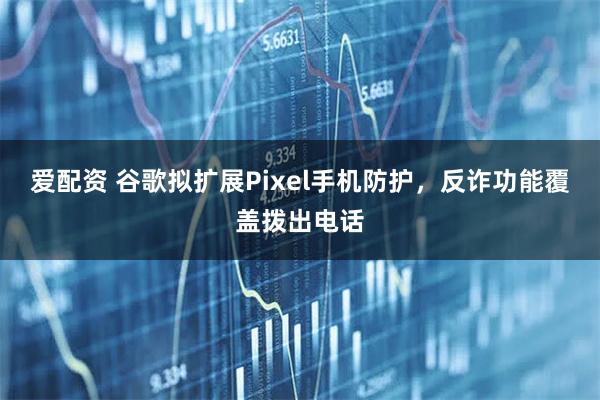爱配资 谷歌拟扩展Pixel手机防护，反诈功能覆盖拨出电话